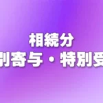 寄与分・特別寄与・特別受益