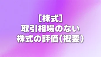 [株式] 取引相場のない株式の評価(概要)